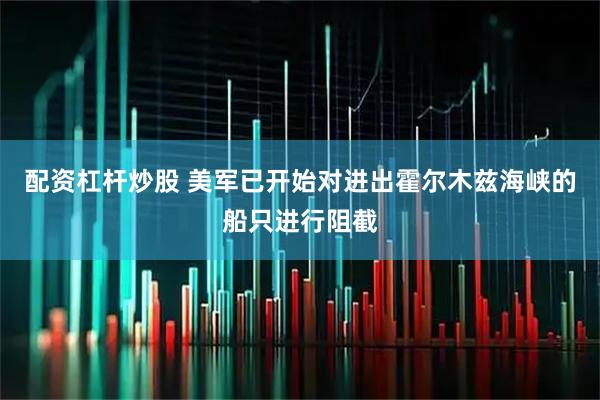 配资杠杆炒股 美军已开始对进出霍尔木兹海峡的船只进行阻截