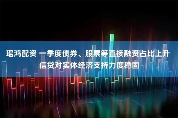 瑶鸿配资 一季度债券、股票等直接融资占比上升 信贷对实体经济支持力度稳固