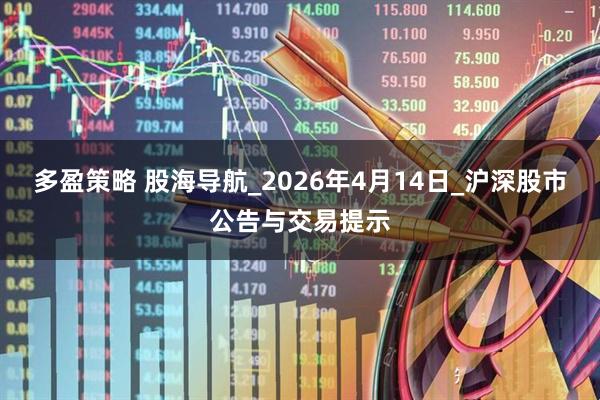 多盈策略 股海导航_2026年4月14日_沪深股市公告与交易提示