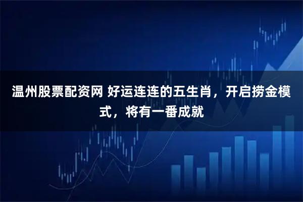 温州股票配资网 好运连连的五生肖，开启捞金模式，将有一番成就