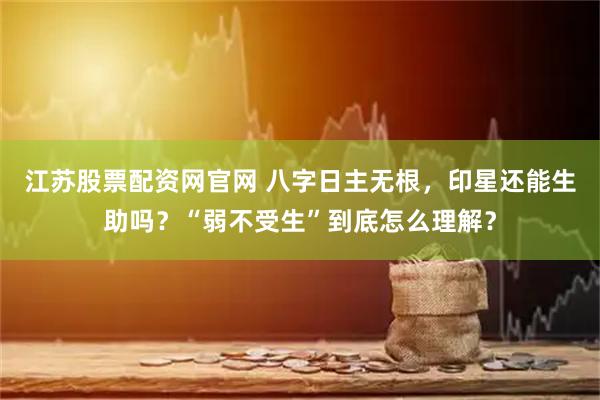 江苏股票配资网官网 八字日主无根，印星还能生助吗？“弱不受生”到底怎么理解？