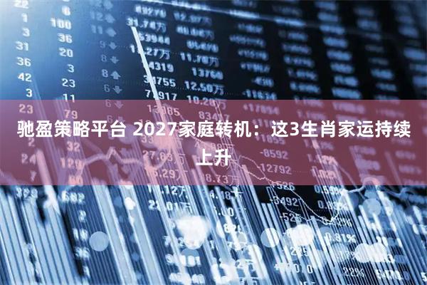 驰盈策略平台 2027家庭转机：这3生肖家运持续上升