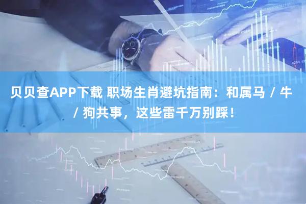贝贝查APP下载 职场生肖避坑指南：和属马 / 牛 / 狗共事，这些雷千万别踩！