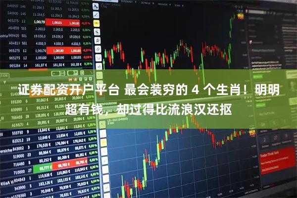 证券配资开户平台 最会装穷的 4 个生肖！明明超有钱，却过得比流浪汉还抠