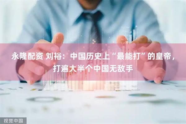 永隆配资 刘裕：中国历史上“最能打”的皇帝，打遍大半个中国无敌手