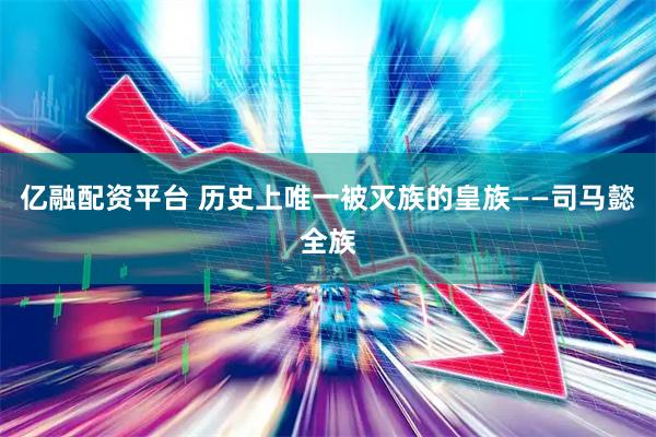 亿融配资平台 历史上唯一被灭族的皇族——司马懿全族