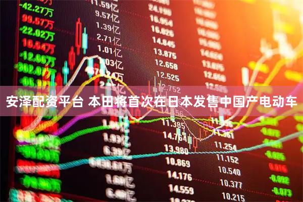 安泽配资平台 本田将首次在日本发售中国产电动车
