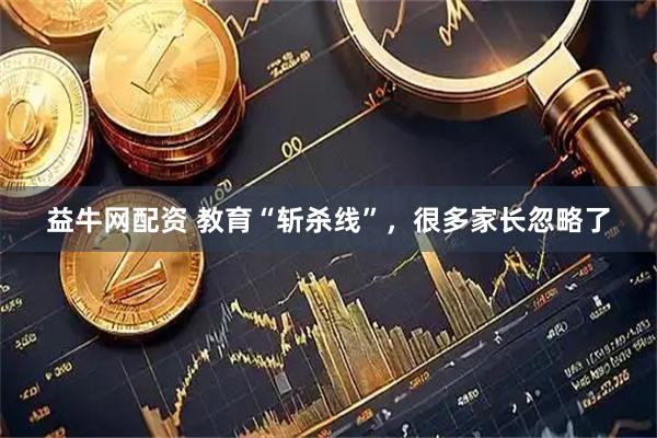 益牛网配资 教育“斩杀线”，很多家长忽略了