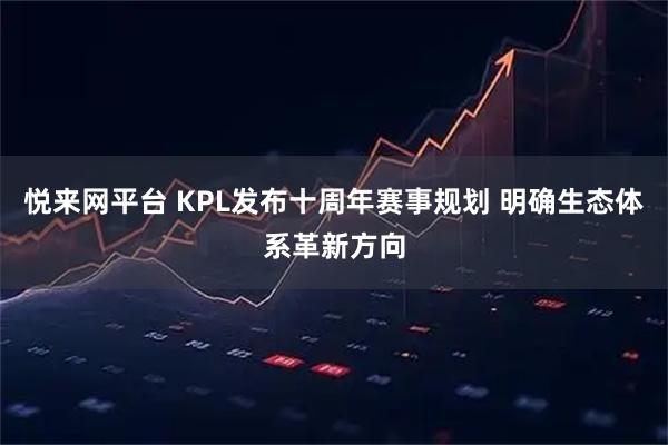 悦来网平台 KPL发布十周年赛事规划 明确生态体系革新方向
