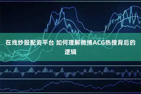 在线炒股配资平台 如何理解微博ACG热搜背后的逻辑
