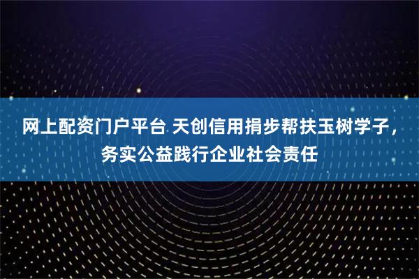 网上配资门户平台 天创信用捐步帮扶玉树学子，务实公益践行企业社会责任