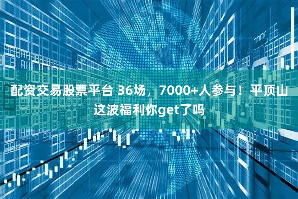 配资交易股票平台 36场，7000+人参与！平顶山这波福利你get了吗