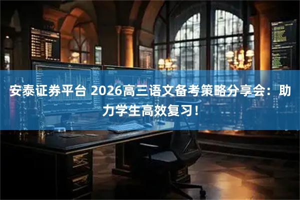 安泰证券平台 2026高三语文备考策略分享会：助力学生高效复习！