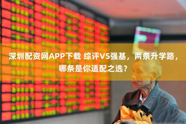 深圳配资网APP下载 综评VS强基，两条升学路，哪条是你适配之选？