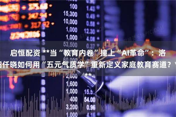 启恒配资 **当“教育内卷”撞上“AI革命”：洛阳仟晓如何用“五元气质学”重新定义家庭教育赛道？**