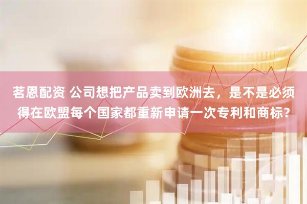茗恩配资 公司想把产品卖到欧洲去，是不是必须得在欧盟每个国家都重新申请一次专利和商标？