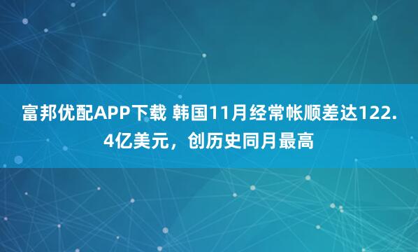 富邦优配APP下载 韩国11月经常帐顺差达122.4亿美元，创历史同月最高