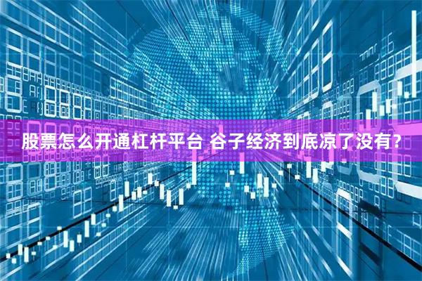 股票怎么开通杠杆平台 谷子经济到底凉了没有？