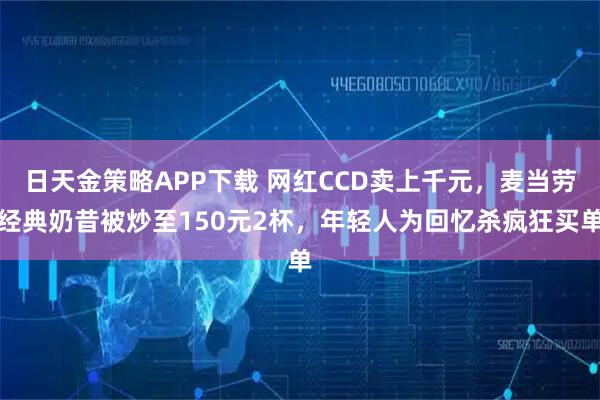 日天金策略APP下载 网红CCD卖上千元，麦当劳经典奶昔被炒至150元2杯，年轻人为回忆杀疯狂买单