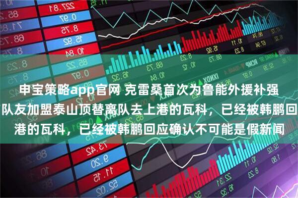 申宝策略app官网 克雷桑首次为鲁能外援补强立功，亲自说服葡超前队友加盟泰山顶替离队去上港的瓦科，已经被韩鹏回应确认不可能是假新闻