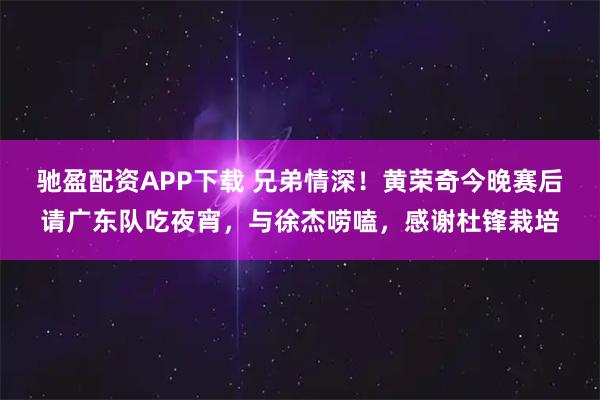 驰盈配资APP下载 兄弟情深！黄荣奇今晚赛后请广东队吃夜宵，与徐杰唠嗑，感谢杜锋栽培