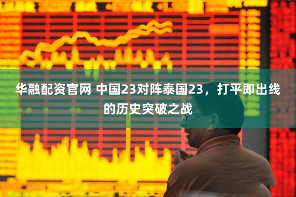 华融配资官网 中国23对阵泰国23，打平即出线的历史突破之战