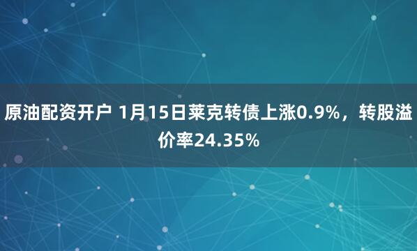 原油配资开户 1月15日莱克转债上涨0.9%，转股溢价率24.35%