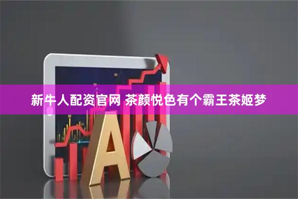 新牛人配资官网 茶颜悦色有个霸王茶姬梦