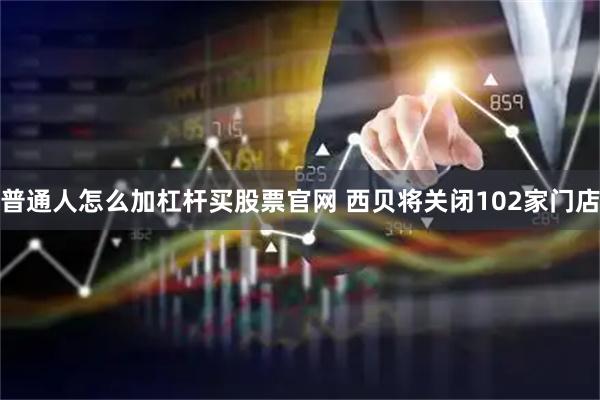 普通人怎么加杠杆买股票官网 西贝将关闭102家门店