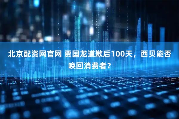 北京配资网官网 贾国龙道歉后100天，西贝能否唤回消费者？