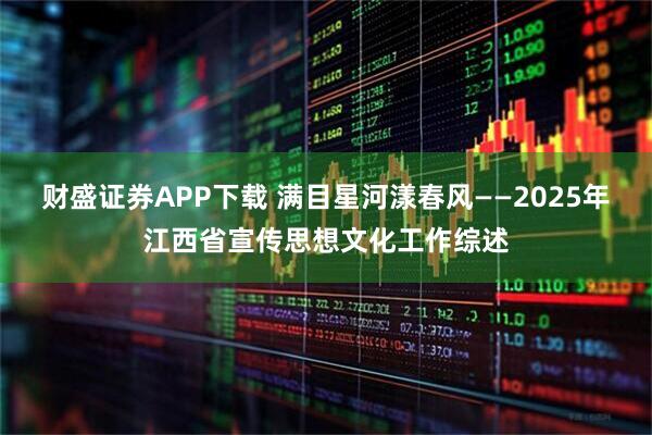 财盛证券APP下载 满目星河漾春风——2025年江西省宣传思想文化工作综述