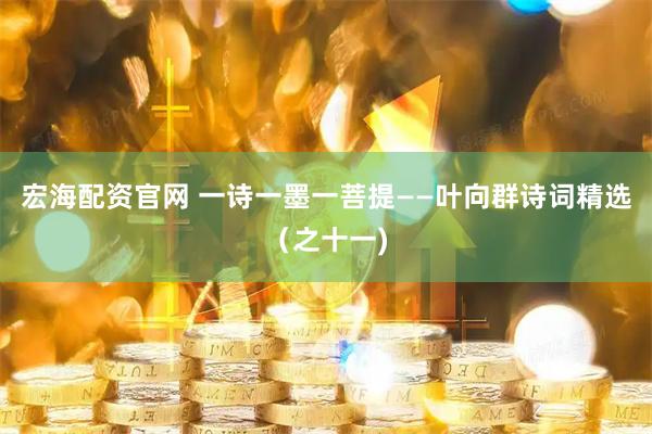 宏海配资官网 一诗一墨一菩提——叶向群诗词精选（之十一)