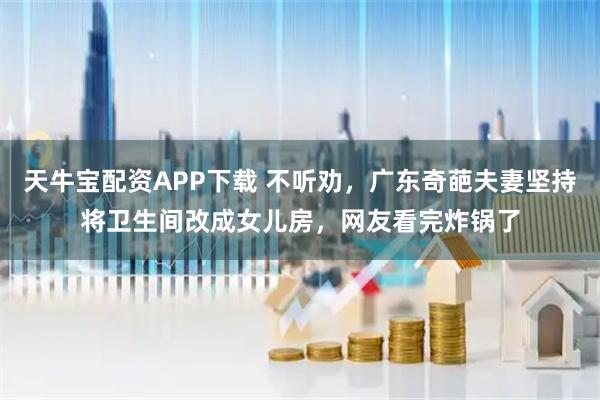 天牛宝配资APP下载 不听劝，广东奇葩夫妻坚持将卫生间改成女儿房，网友看完炸锅了