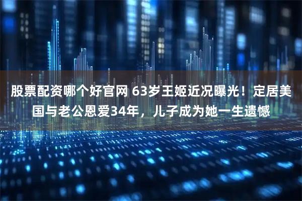 股票配资哪个好官网 63岁王姬近况曝光！定居美国与老公恩爱34年，儿子成为她一生遗憾