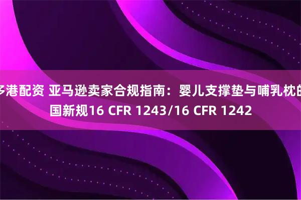 金多港配资 亚马逊卖家合规指南：婴儿支撑垫与哺乳枕的美国新规16 CFR 1243/16 CFR 1242