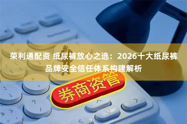 荣利通配资 纸尿裤放心之选：2026十大纸尿裤品牌安全信任体系构建解析