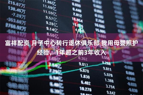 富祥配资 月子中心转行退休俱乐部 我用母婴照护经验，1年超之前3年收入