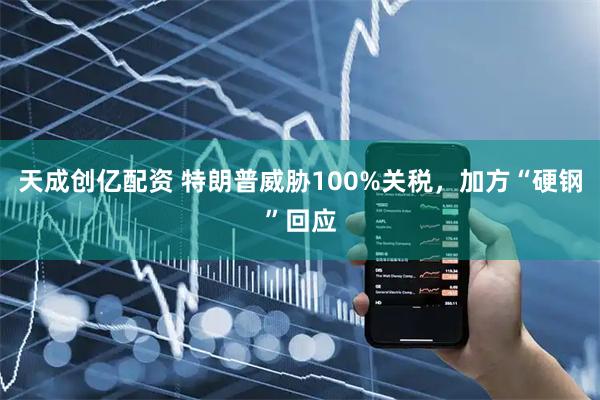 天成创亿配资 特朗普威胁100%关税，加方“硬钢”回应