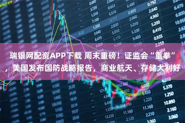瑞银网配资APP下载 周末重磅！证监会“重拳”，美国发布国防战略报告，商业航天、存储大利好