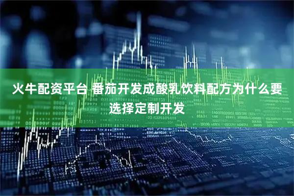 火牛配资平台 番茄开发成酸乳饮料配方为什么要选择定制开发