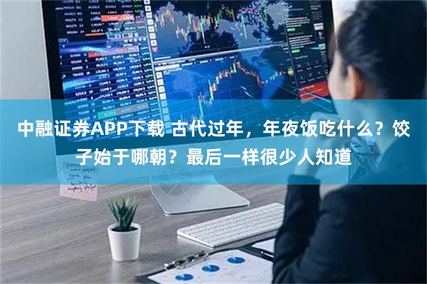 中融证券APP下载 古代过年，年夜饭吃什么？饺子始于哪朝？最后一样很少人知道