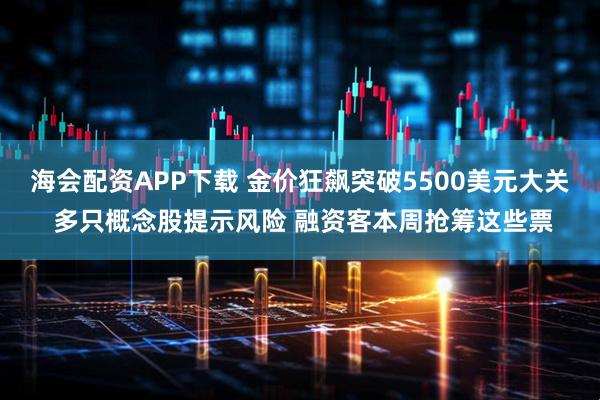 海会配资APP下载 金价狂飙突破5500美元大关 多只概念股提示风险 融资客本周抢筹这些票
