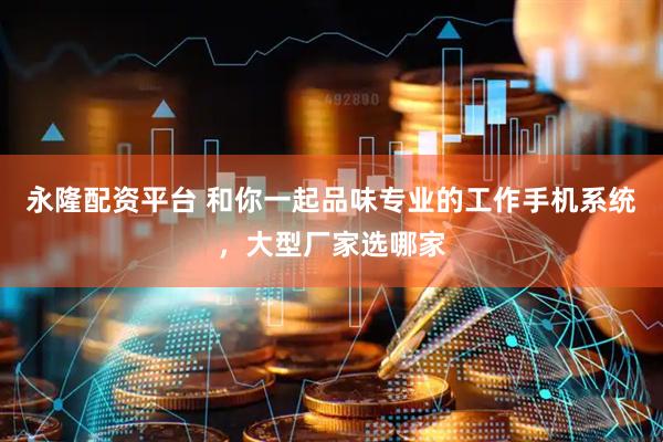 永隆配资平台 和你一起品味专业的工作手机系统，大型厂家选哪家