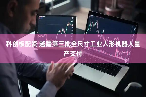 科创板配资 越疆第三批全尺寸工业人形机器人量产交付