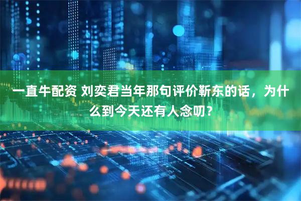 一直牛配资 刘奕君当年那句评价靳东的话，为什么到今天还有人念叨？