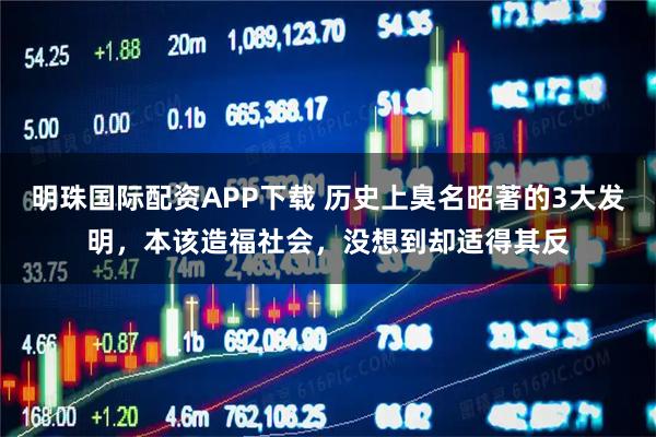 明珠国际配资APP下载 历史上臭名昭著的3大发明，本该造福社会，没想到却适得其反