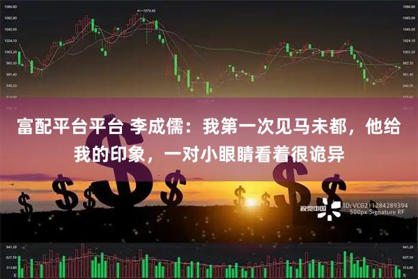 富配平台平台 李成儒：我第一次见马未都，他给我的印象，一对小眼睛看着很诡异