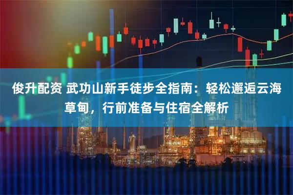 俊升配资 武功山新手徒步全指南：轻松邂逅云海草甸，行前准备与住宿全解析