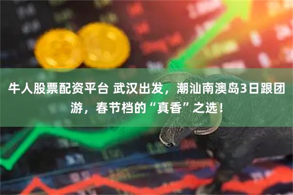 牛人股票配资平台 武汉出发，潮汕南澳岛3日跟团游，春节档的“真香”之选！