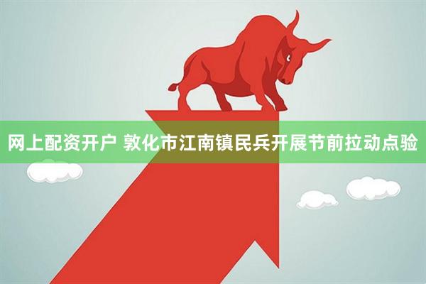 网上配资开户 敦化市江南镇民兵开展节前拉动点验